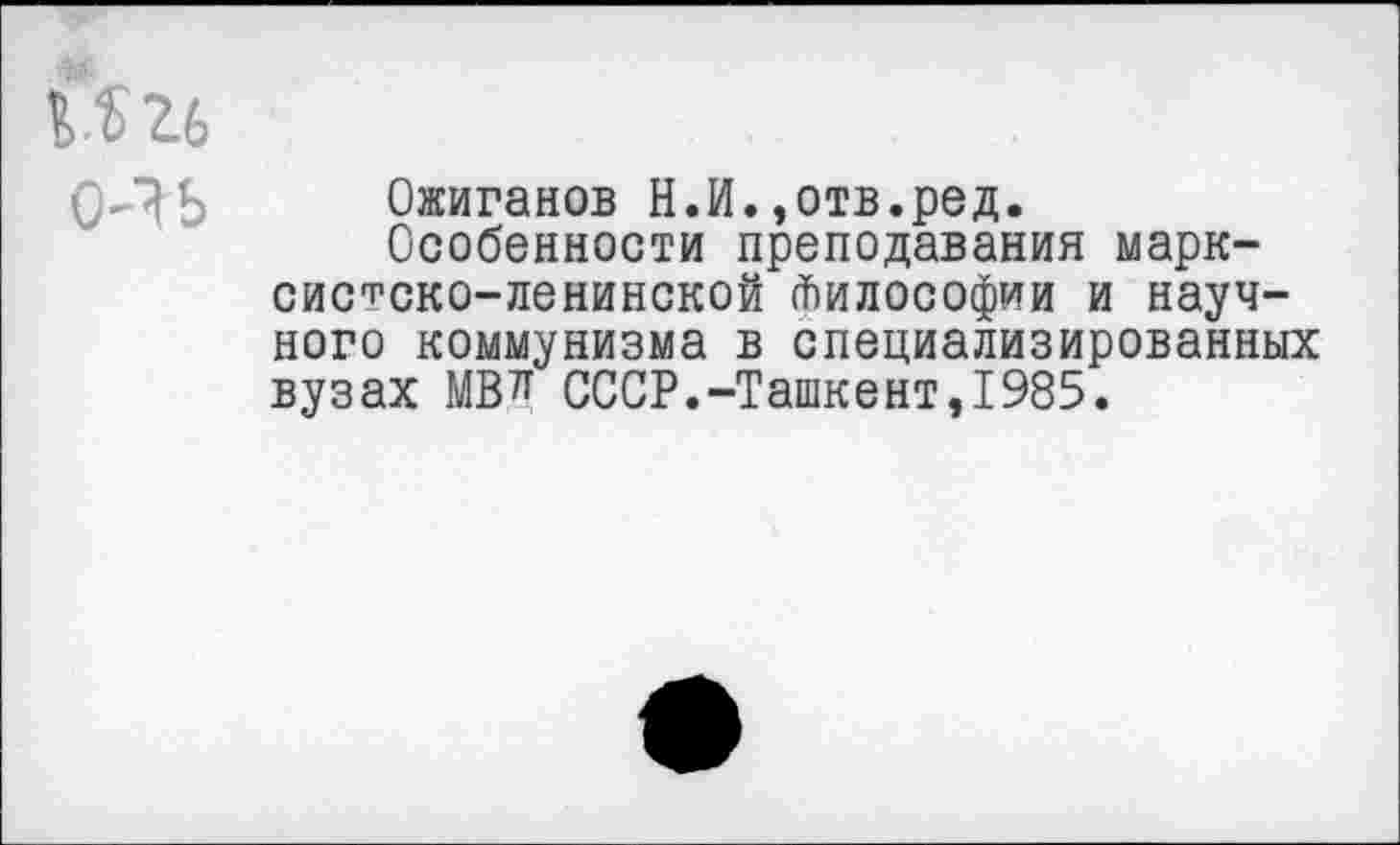 ﻿2.6
<мь
Ожиганов Н.И.,отв.ред.
Особенности преподавания марксистско-ленинской Философии и научного коммунизма в специализированных вузах МВТ! СССР.-Ташкент,1985.